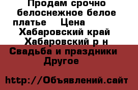 Продам срочно белоснежное белое платье  › Цена ­ 5 000 - Хабаровский край, Хабаровский р-н Свадьба и праздники » Другое   
